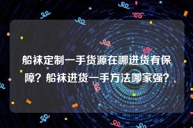 船袜定制一手货源在哪进货有保障？船袜进货一手方法哪家强？