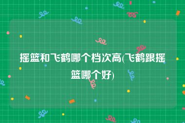 摇篮和飞鹤哪个档次高(飞鹤跟摇篮哪个好)