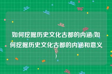 如何挖掘历史文化古都的内涵(如何挖掘历史文化古都的内涵和意义)