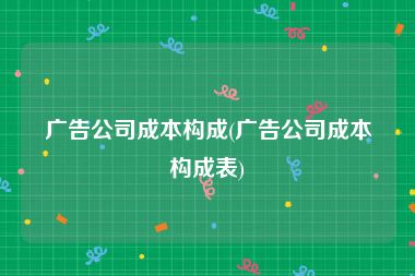 广告公司成本构成(广告公司成本构成表)