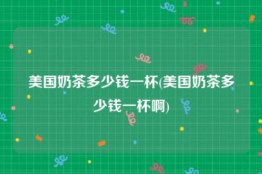 美国奶茶多少钱一杯(美国奶茶多少钱一杯啊)