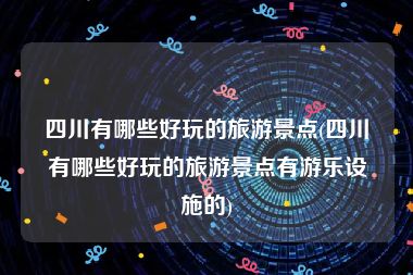 四川有哪些好玩的旅游景点(四川有哪些好玩的旅游景点有游乐设施的)