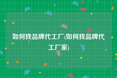 如何找品牌代工厂(如何找品牌代工厂家)