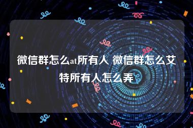 微信群怎么at所有人 微信群怎么艾特所有人怎么弄