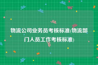 物流公司业务员考核标准(物流部门人员工作考核标准)