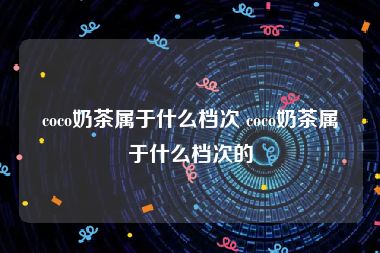 coco奶茶属于什么档次 coco奶茶属于什么档次的