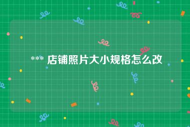  *** 店铺照片大小规格怎么改
