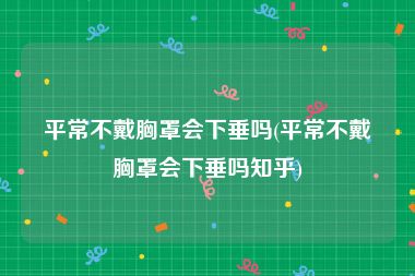 平常不戴胸罩会下垂吗(平常不戴胸罩会下垂吗知乎)