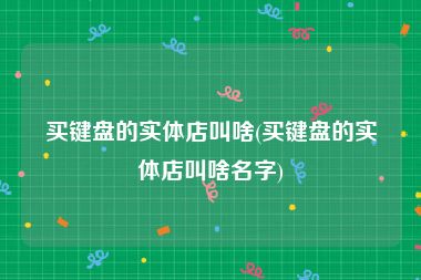 买键盘的实体店叫啥(买键盘的实体店叫啥名字)