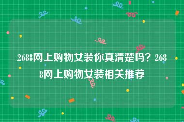 2688网上购物女装你真清楚吗？2688网上购物女装相关推荐