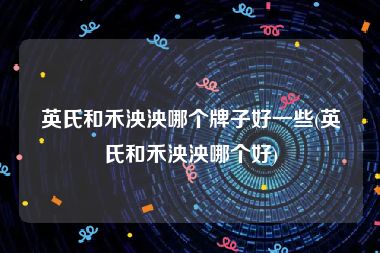 英氏和禾泱泱哪个牌子好一些(英氏和禾泱泱哪个好)