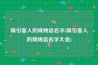吸引客人的烧烤店名字(吸引客人的烧烤店名字大全)