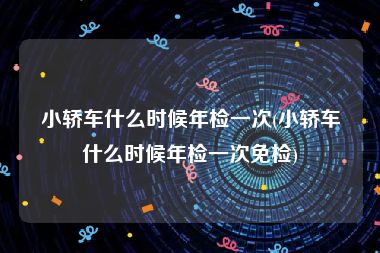 小轿车什么时候年检一次(小轿车什么时候年检一次免检)