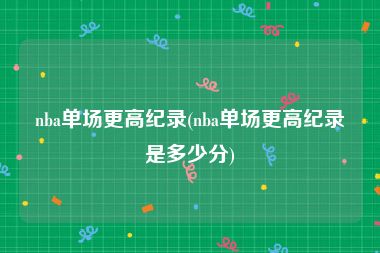 nba单场更高纪录(nba单场更高纪录是多少分)