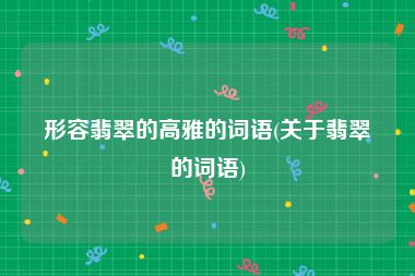 形容翡翠的高雅的词语(关于翡翠的词语)