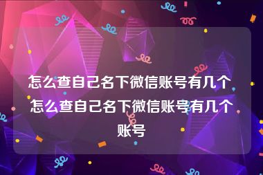 怎么查自己名下微信账号有几个 怎么查自己名下微信账号有几个账号