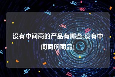 没有中间商的产品有哪些(没有中间商的商品)