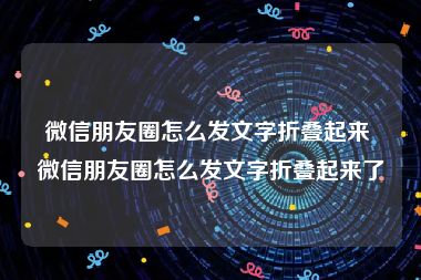 微信朋友圈怎么发文字折叠起来 微信朋友圈怎么发文字折叠起来了