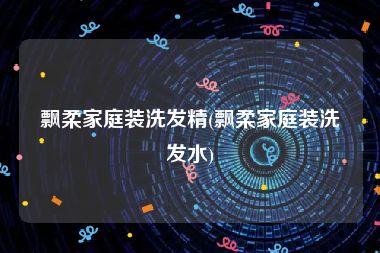 飘柔家庭装洗发精(飘柔家庭装洗发水)