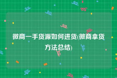 微商一手货源如何进货(微商拿货方法总结)
