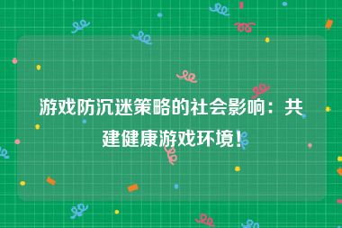 游戏防沉迷策略的社会影响：共建健康游戏环境！