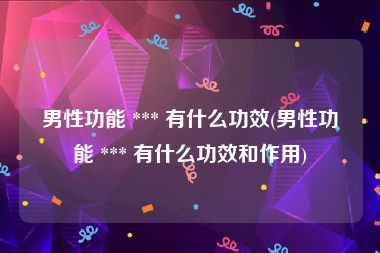 男性功能 *** 有什么功效(男性功能 *** 有什么功效和作用)