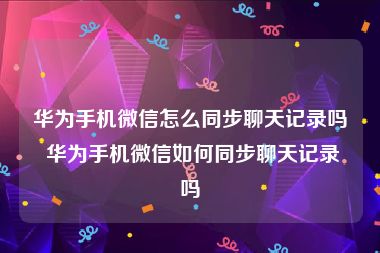 华为手机微信怎么同步聊天记录吗 华为手机微信如何同步聊天记录吗