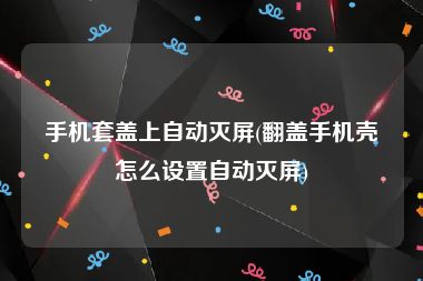 手机套盖上自动灭屏(翻盖手机壳怎么设置自动灭屏)