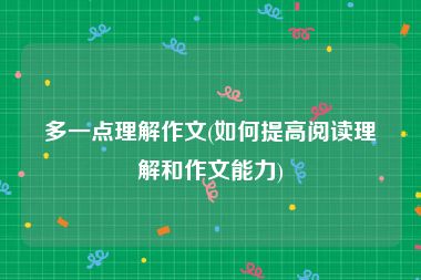 多一点理解作文(如何提高阅读理解和作文能力)