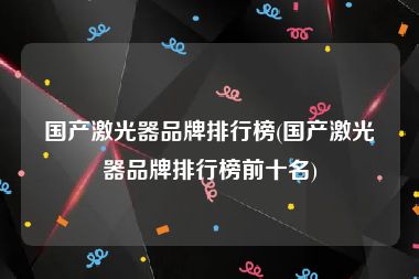 国产激光器品牌排行榜(国产激光器品牌排行榜前十名)