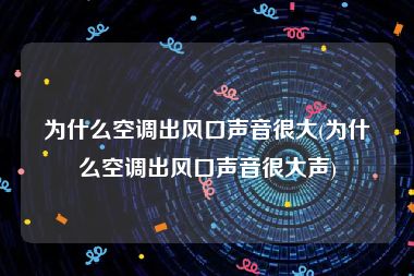 为什么空调出风口声音很大(为什么空调出风口声音很大声)