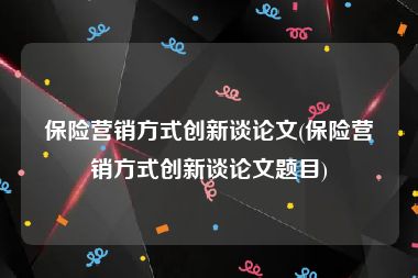 保险营销方式创新谈论文(保险营销方式创新谈论文题目)