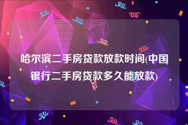 哈尔滨二手房贷款放款时间(中国银行二手房贷款多久能放款)