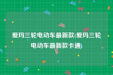 爱玛三轮电动车最新款(爱玛三轮电动车最新款卡通)