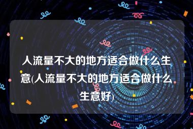 人流量不大的地方适合做什么生意(人流量不大的地方适合做什么生意好)