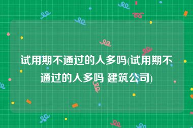 试用期不通过的人多吗(试用期不通过的人多吗 建筑公司)