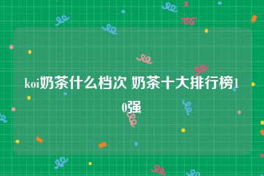 koi奶茶什么档次 奶茶十大排行榜10强