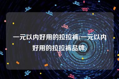 一元以内好用的拉拉裤(一元以内好用的拉拉裤品牌)