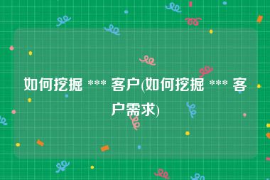 如何挖掘 *** 客户(如何挖掘 *** 客户需求)