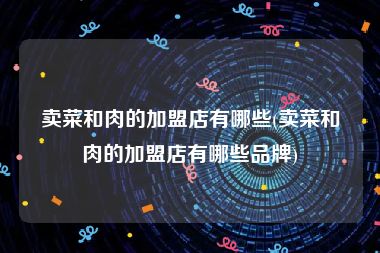 卖菜和肉的加盟店有哪些(卖菜和肉的加盟店有哪些品牌)
