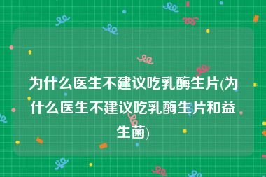 为什么医生不建议吃乳酶生片(为什么医生不建议吃乳酶生片和益生菌)