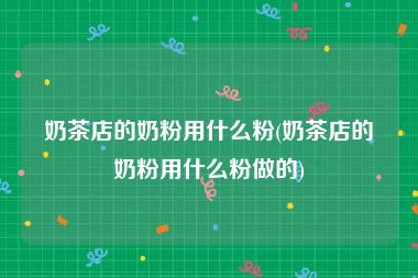 奶茶店的奶粉用什么粉(奶茶店的奶粉用什么粉做的)