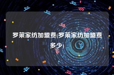 罗莱家纺加盟费(罗莱家纺加盟费多少)