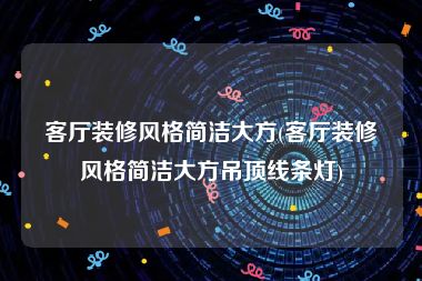 客厅装修风格简洁大方(客厅装修风格简洁大方吊顶线条灯)