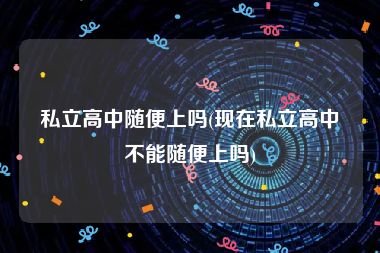私立高中随便上吗(现在私立高中不能随便上吗)