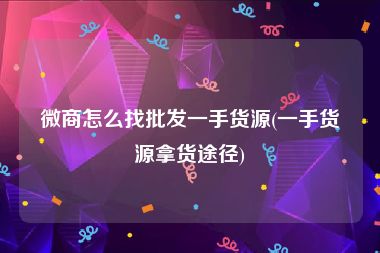 微商怎么找批发一手货源(一手货源拿货途径)