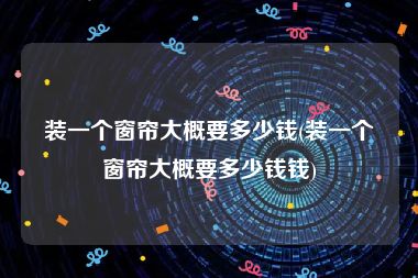 装一个窗帘大概要多少钱(装一个窗帘大概要多少钱钱)