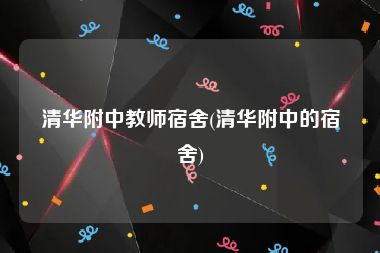 清华附中教师宿舍(清华附中的宿舍)