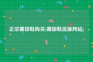正宗莆田鞋购买(莆田鞋货源网站)