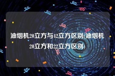 油烟机20立方与42立方区别(油烟机20立方和22立方区别)